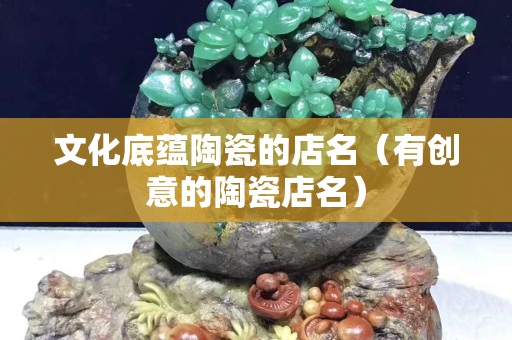 文化底蕴陶瓷的店名（有创意的陶瓷店名）