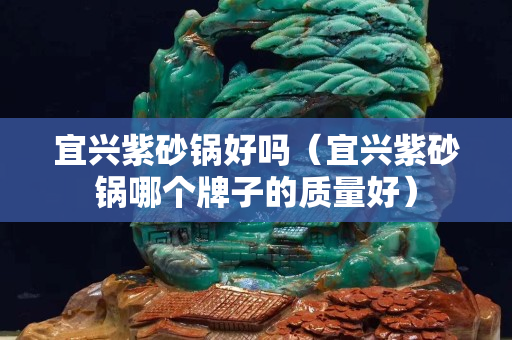 宜兴紫砂锅好吗（宜兴紫砂锅哪个牌子的质量好）