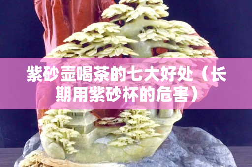 紫砂壶喝茶的七大好处（长期用紫砂杯的危害）