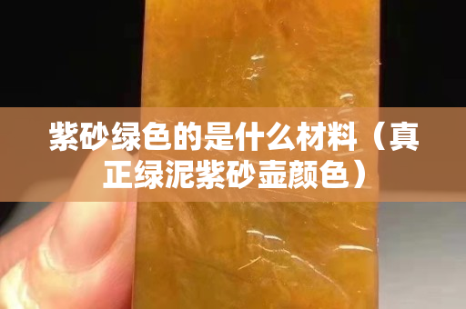 紫砂绿色的是什么材料（真正绿泥紫砂壶颜色）