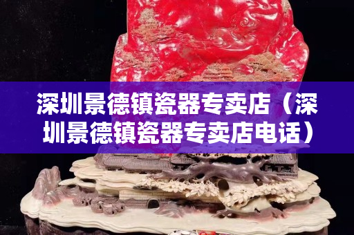 深圳景德镇瓷器专卖店（深圳景德镇瓷器专卖店电话）