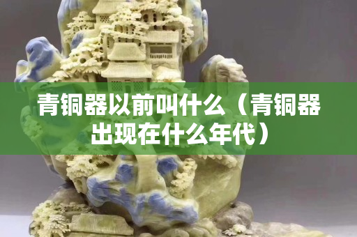 青铜器以前叫什么（青铜器出现在什么年代）