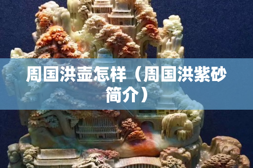 周国洪壶怎样（周国洪紫砂简介）