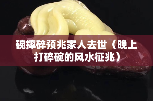 碗摔碎预兆家人去世（晚上打碎碗的风水征兆）