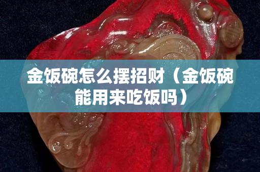 金饭碗怎么摆招财（金饭碗能用来吃饭吗）