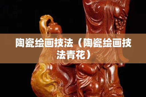 陶瓷绘画技法（陶瓷绘画技法青花）