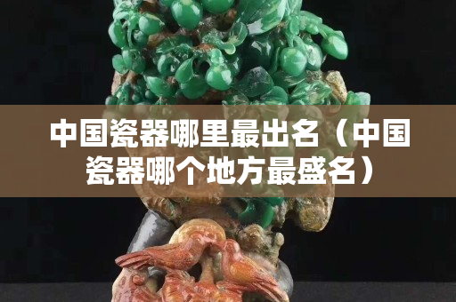 中国瓷器哪里最出名（中国瓷器哪个地方最盛名）