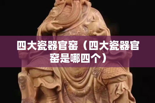 四大瓷器官窑（四大瓷器官窑是哪四个）