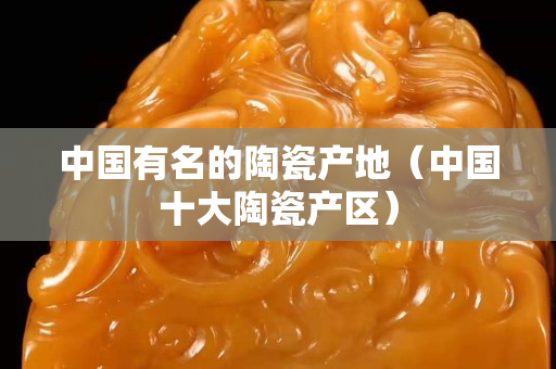 中国有名的陶瓷产地（中国十大陶瓷产区）