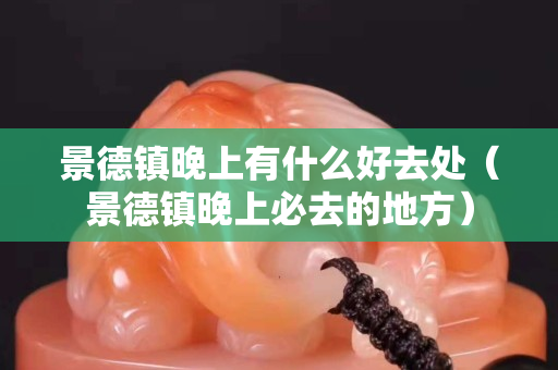 景德镇晚上有什么好去处（景德镇晚上必去的地方）