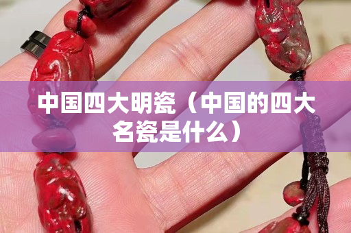 中国四大明瓷（中国的四大名瓷是什么）