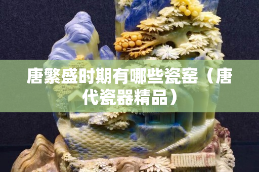 唐繁盛时期有哪些瓷窑（唐代瓷器精品）