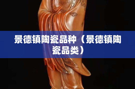 景德镇陶瓷品种（景德镇陶瓷品类）