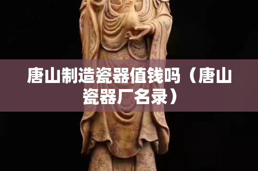 唐山制造瓷器值钱吗（唐山瓷器厂名录）