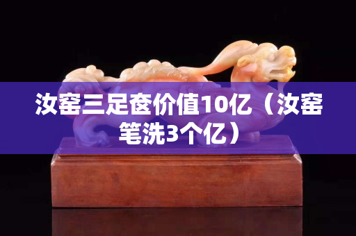 汝窑三足奁价值10亿（汝窑笔洗3个亿）