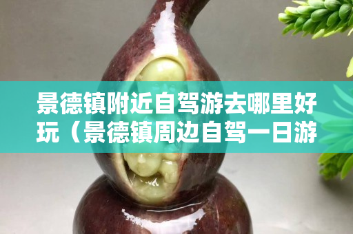 景德镇附近自驾游去哪里好玩（景德镇周边自驾一日游景点大全）
