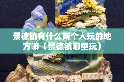 景德镇有什么两个人玩的地方嘛（景德镇哪里玩）