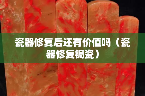 瓷器修复后还有价值吗（瓷器修复锔瓷）