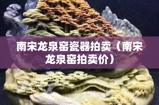 南宋龙泉窑瓷器拍卖（南宋龙泉窑拍卖价）