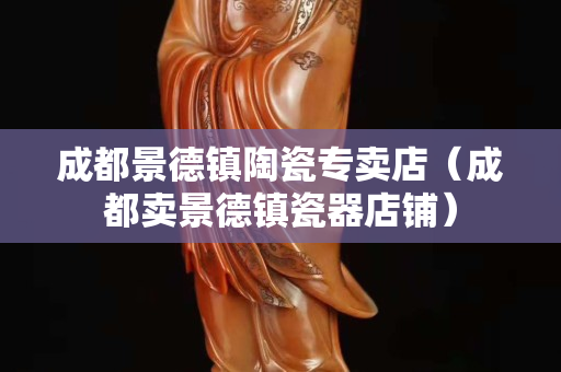 成都景德镇陶瓷专卖店（成都卖景德镇瓷器店铺）