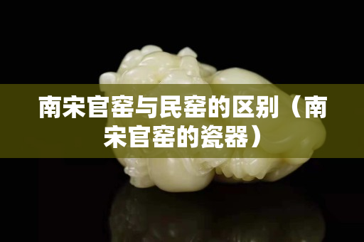 南宋官窑与民窑的区别（南宋官窑的瓷器）
