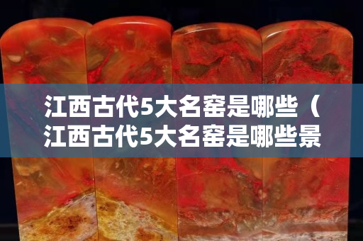 江西古代5大名窑是哪些（江西古代5大名窑是哪些景点）
