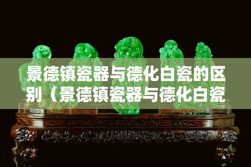 景德镇瓷器与德化白瓷的区别（景德镇瓷器与德化白瓷的区别是什么）