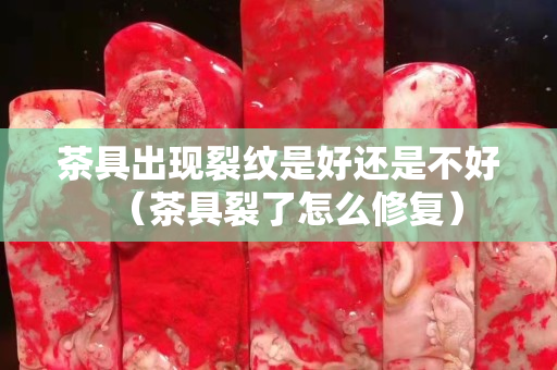 茶具出现裂纹是好还是不好（茶具裂了怎么修复）