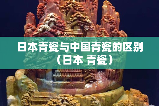 日本青瓷与中国青瓷的区别（日本 青瓷）