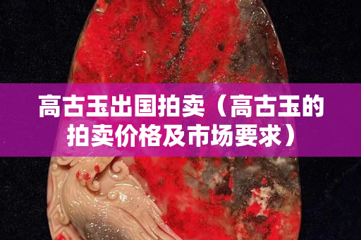 高古玉出国拍卖（高古玉的拍卖价格及市场要求）