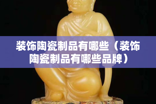 装饰陶瓷制品有哪些（装饰陶瓷制品有哪些品牌）
