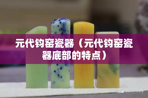 元代钧窑瓷器（元代钧窑瓷器底部的特点）