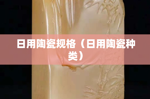 日用陶瓷规格（日用陶瓷种类）