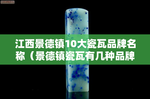 江西景德镇10大瓷瓦品牌名称（景德镇瓷瓦有几种品牌）