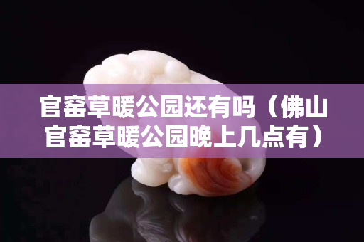 官窑草暖公园还有吗（佛山官窑草暖公园晚上几点有）