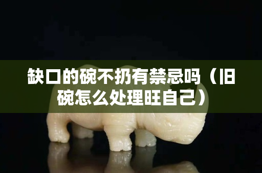 缺口的碗不扔有禁忌吗（旧碗怎么处理旺自己）
