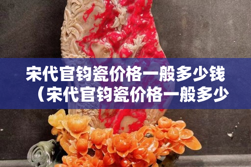 宋代官钧瓷价格一般多少钱（宋代官钧瓷价格一般多少钱一套）