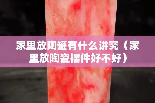 家里放陶罐有什么讲究（家里放陶瓷摆件好不好）