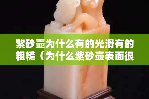 紫砂壶为什么有的光滑有的粗糙（为什么紫砂壶表面很光）