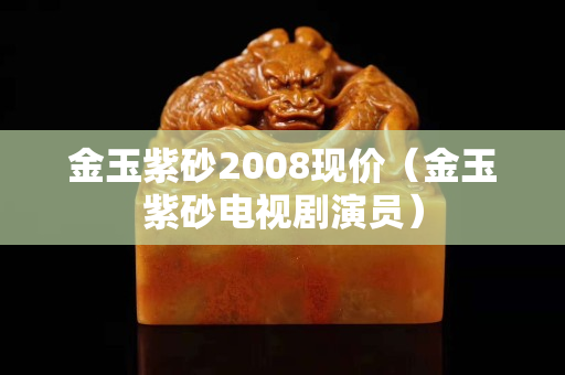 金玉紫砂2008现价（金玉紫砂电视剧演员）