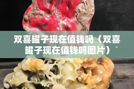 双喜罐子现在值钱吗（双喜罐子现在值钱吗图片）