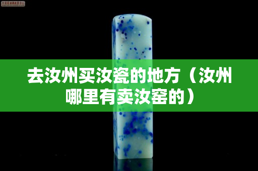 去汝州买汝瓷的地方（汝州哪里有卖汝窑的）
