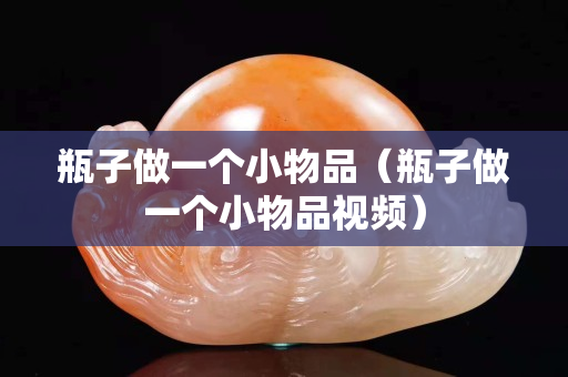 瓶子做一个小物品（瓶子做一个小物品视频）