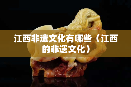 江西非遗文化有哪些（江西的非遗文化）
