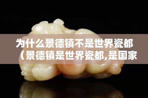 为什么景德镇不是世界瓷都（景德镇是世界瓷都,是国家陶瓷文化）