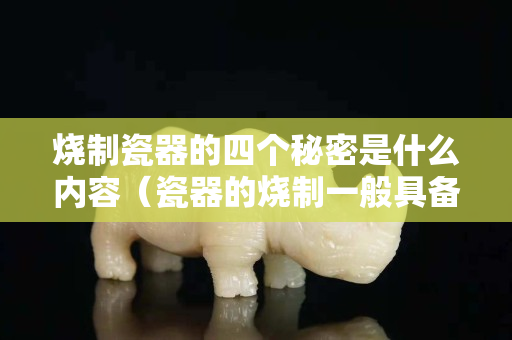 烧制瓷器的四个秘密是什么内容（瓷器的烧制一般具备的三个基本条件是什么）