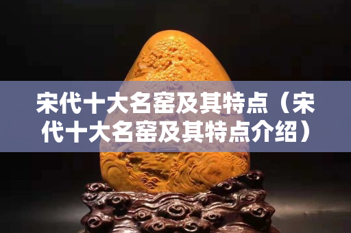 宋代十大名窑及其特点（宋代十大名窑及其特点介绍）