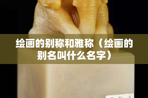 绘画的别称和雅称（绘画的别名叫什么名字）