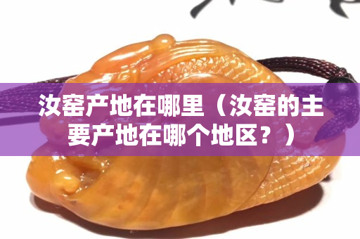汝窑产地在哪里（汝窑的主要产地在哪个地区？）