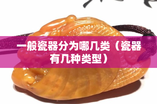 一般瓷器分为哪几类（瓷器有几种类型）